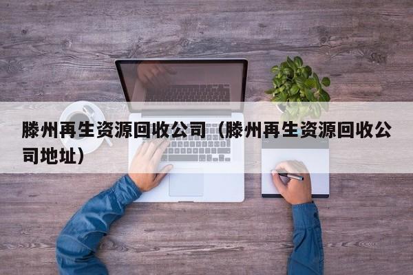 滕州再生資源回收公司（滕州再生資源回收公司地址）